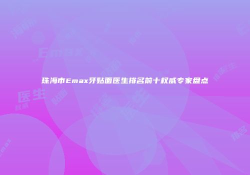 珠海市Emax牙贴面医生排名前十权威专家盘点