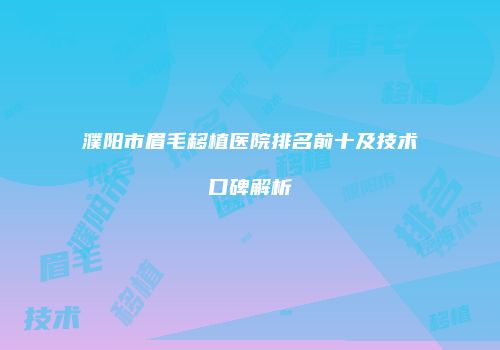 濮阳市眉毛移植医院排名前十及技术口碑解析