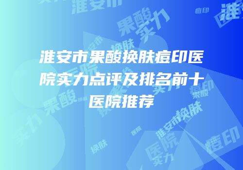 淮安市果酸换肤痘印医院实力点评及排名前十医院推荐