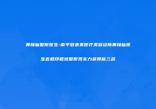 黄接仙整形医生-南平致奈美医疗美容诊所黄接仙医生去痘印痘坑整形凭实力获得前三名