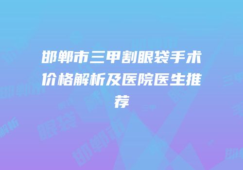 邯郸市三甲割眼袋手术价格解析及医院医生推荐