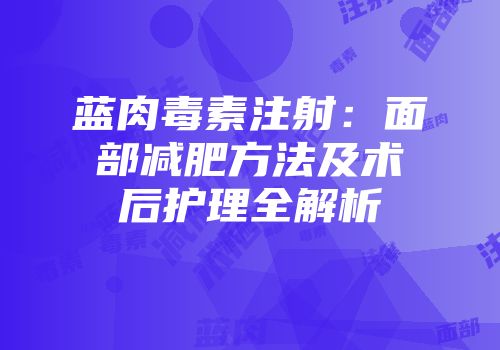 蓝肉毒素注射：面部减肥方法及术后护理全解析