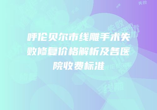 呼伦贝尔市线雕手术失败修复价格解析及各医院收费标准