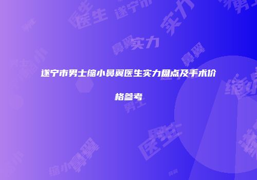遂宁市男士缩小鼻翼医生实力盘点及手术价格参考