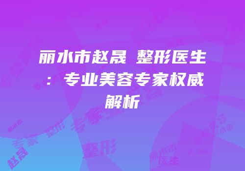 丽水市赵晟弻整形医生：专业美容专家权威解析