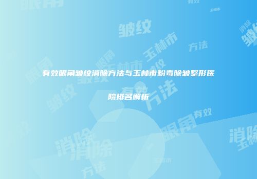 有效眼角皱纹消除方法与玉林市粉毒除皱整形医院排名解析