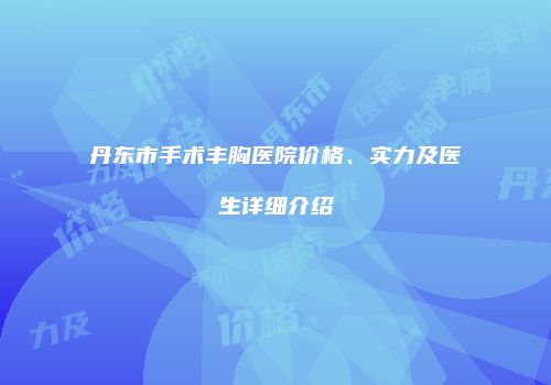 丹东市手术丰胸医院价格、实力及医生详细介绍