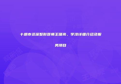 十堰市资深整形医师王曙亮、李凌详细介绍及服务项目