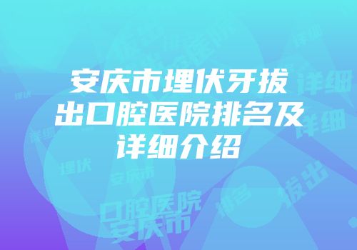 安庆市埋伏牙拔出口腔医院排名及详细介绍