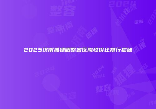 2025济南狐狸眼整容医院性价比排行揭秘