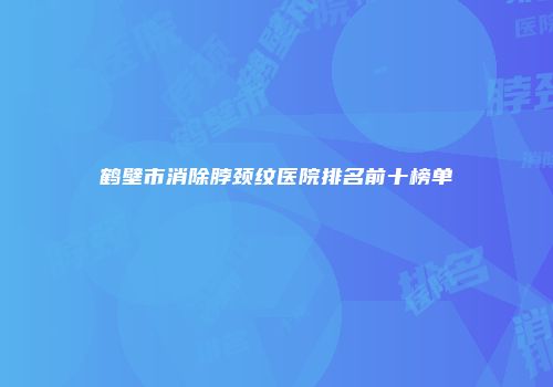 鹤壁市消除脖颈纹医院排名前十榜单