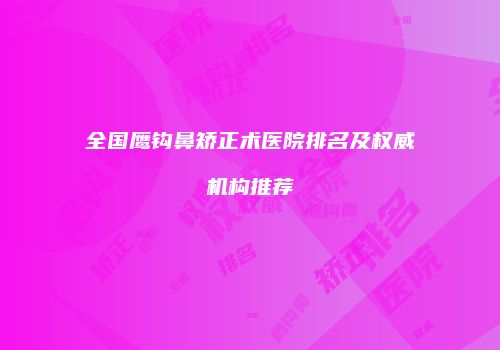 全国鹰钩鼻矫正术医院排名及权威机构推荐