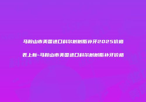马鞍山市美国进口科尔树树脂补牙2025价格表上新-马鞍山市美国进口科尔树树脂补牙价格