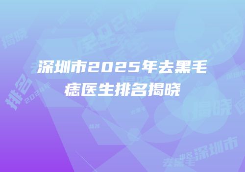 深圳市2025年去黑毛痣医生排名揭晓