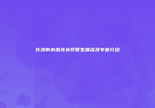长沙市水激光补牙医生排名及专业介绍
