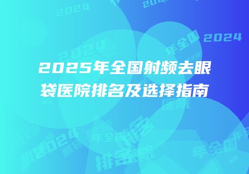 2025年全国射频去眼袋医院排名及选择指南