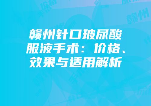 赣州针口玻尿酸服液手术：价格、效果与适用解析