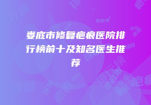 娄底市修复疤痕医院排行榜前十及知名医生推荐