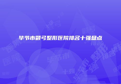 毕节市颧弓整形医院排名十强盘点