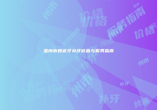 温州市烤瓷牙补牙价格与服务指南