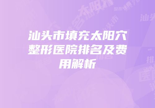 汕头市填充太阳穴整形医院排名及费用解析