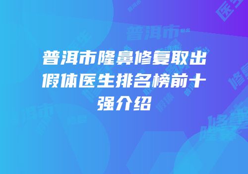 普洱市隆鼻修复取出假体医生排名榜前十强介绍