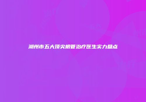 湖州市五大顶尖根管治疗医生实力盘点