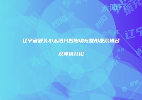 辽宁省额头小太阳穴凹陷填充整形医院排名及详情介绍