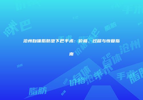 沧州自体脂肪垫下巴手术：价格、过程与恢复指南