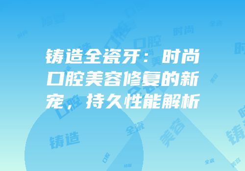 铸造全瓷牙：时尚口腔美容修复的新宠，持久性能解析