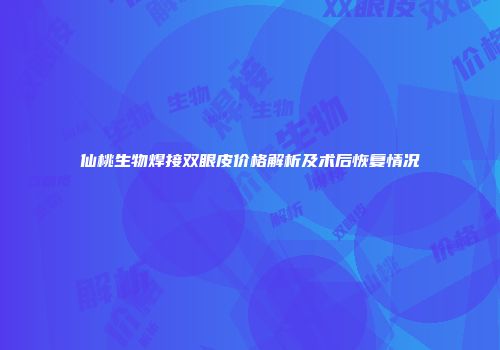 仙桃生物焊接双眼皮价格解析及术后恢复情况