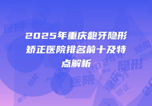 2025年重庆龅牙隐形矫正医院排名前十及特点解析