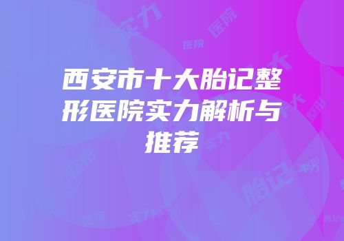 西安市十大胎记整形医院实力解析与推荐