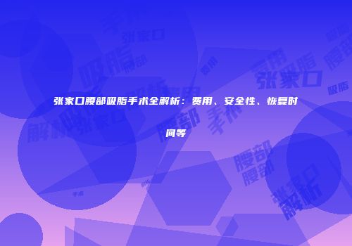 张家口腰部吸脂手术全解析：费用、安全性、恢复时间等