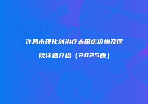 许昌市硬化剂治疗太田痣价格及医院详细介绍（2025版）