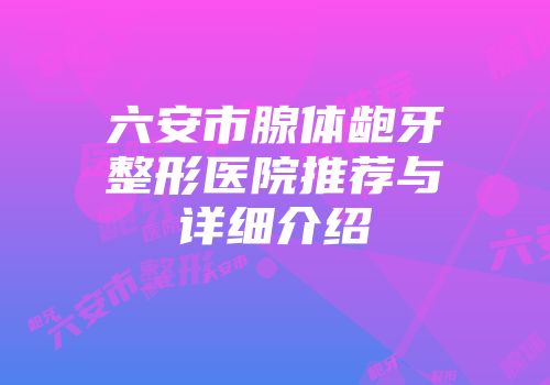 六安市腺体龅牙整形医院推荐与详细介绍