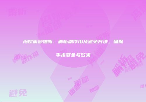 冯斌面部抽脂：解析副作用及避免方法，确保手术安全与效果