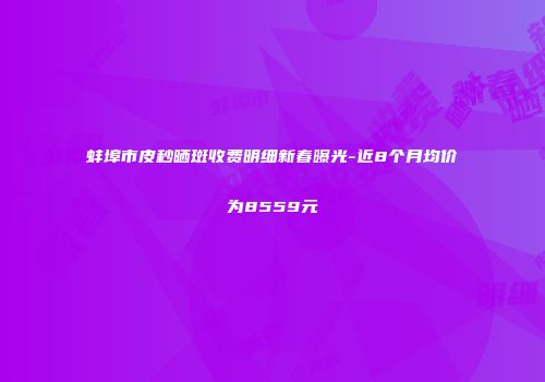 蚌埠市皮秒晒斑收费明细新春曝光-近8个月均价为8559元