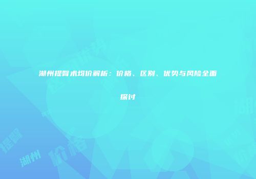 湖州提臀术均价解析：价格、区别、优势与风险全面探讨