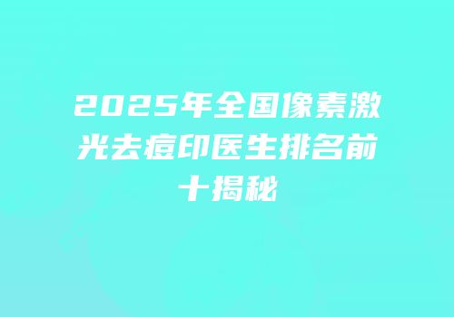 2025年全国像素激光去痘印医生排名前十揭秘