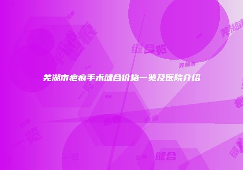 芜湖市疤痕手术缝合价格一览及医院介绍