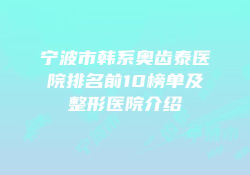 宁波市韩系奥齿泰医院排名前10榜单及整形医院介绍
