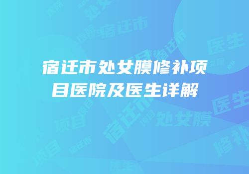 宿迁市处女膜修补项目医院及医生详解