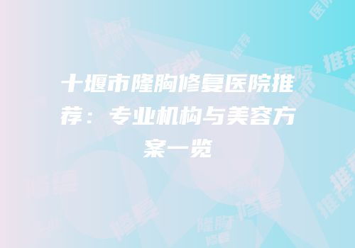 十堰市隆胸修复医院推荐：专业机构与美容方案一览