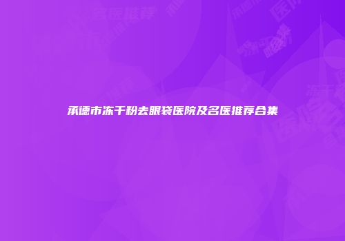 承德市冻干粉去眼袋医院及名医推荐合集