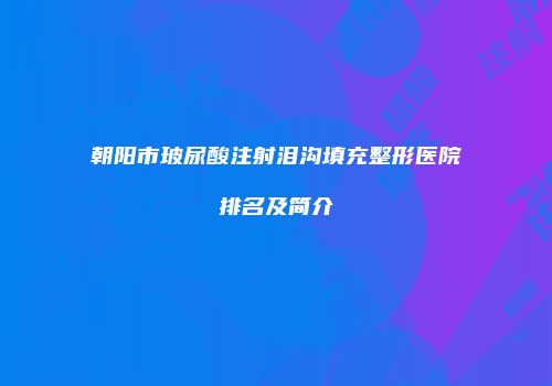 朝阳市玻尿酸注射泪沟填充整形医院排名及简介