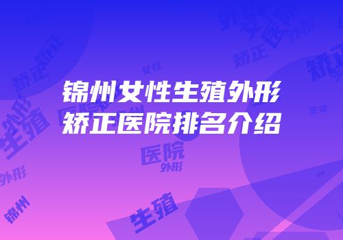 锦州女性生殖外形矫正医院排名介绍