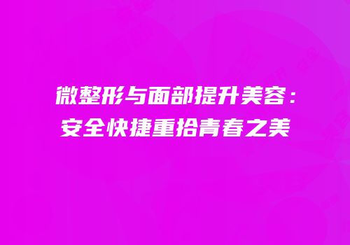 微整形与面部提升美容：安全快捷重拾青春之美