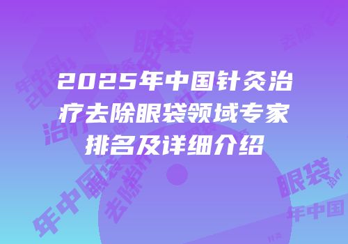 2025年中国针灸治疗去除眼袋领域专家排名及详细介绍