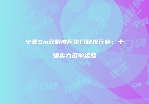 宁夏5m双眼皮医生口碑排行榜：十强实力名单揭晓